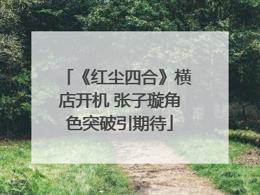 《红尘四合》横店开机 张子璇角色突破引期待