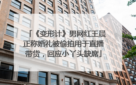 《变形计》男网红王晨正称婚礼被偷拍用于直播带货，回应小丫头缺席