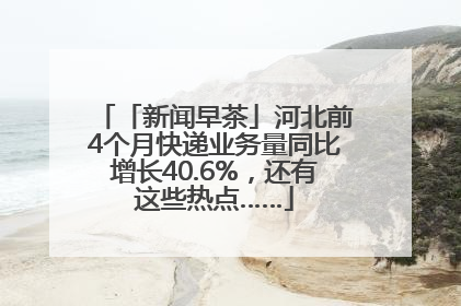 「新闻早茶」河北前4个月快递业务量同比增长40.6%，还有这些热点……