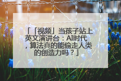 「视频」当孩子站上英文演讲台：AI时代，算法真的能偷走人类的创造力吗？