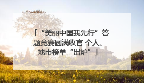 “美丽中国我先行”答题竞赛圆满收官 个人、地市榜单“出炉”