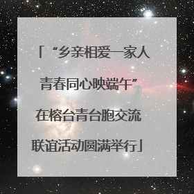 “乡亲相爱一家人 青春同心映端午” 在榕台青台胞交流联谊活动圆满举行