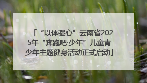 “以体强心”云南省2025年“奔跑吧·少年”儿童青少年主题健身活动正式启动