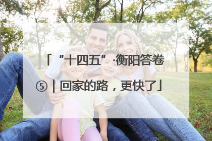 “十四五”·衡阳答卷⑤｜回家的路，更快了