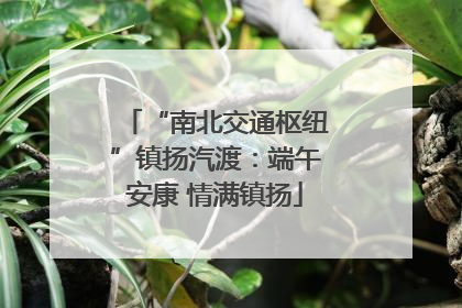 “南北交通枢纽”镇扬汽渡：端午安康 情满镇扬