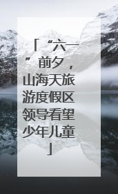 “六一”前夕，山海天旅游度假区领导看望少年儿童