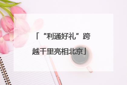 “利通好礼”跨越千里亮相北京