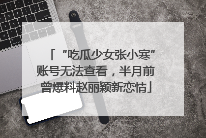 “吃瓜少女张小寒”账号无法查看，半月前曾爆料赵丽颖新恋情