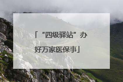 “四级驿站”办好万家医保事