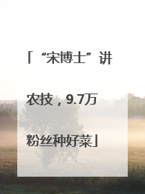 “宋博士”讲农技，9.7万粉丝种好菜