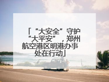 “大安全”守护“大平安”，郑州航空港区明港办事处在行动