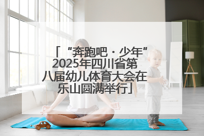 “奔跑吧・少年”2025年四川省第八届幼儿体育大会在乐山圆满举行