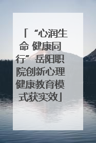 “心润生命 健康同行”岳阳职院创新心理健康教育模式获实效