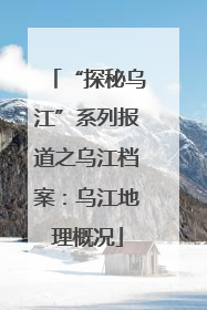 “探秘乌江”系列报道之乌江档案：乌江地理概况