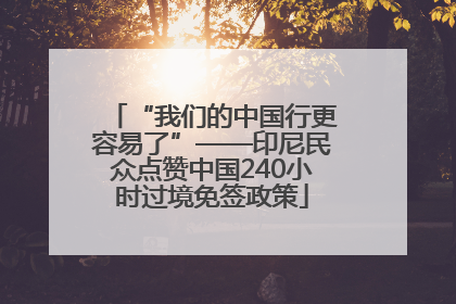 “我们的中国行更容易了”——印尼民众点赞中国240小时过境免签政策