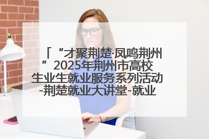 “才聚荆楚·凤鸣荆州”2025年荆州市高校生业生就业服务系列活动-荆楚就业大讲堂-就业嘉年华活动举行