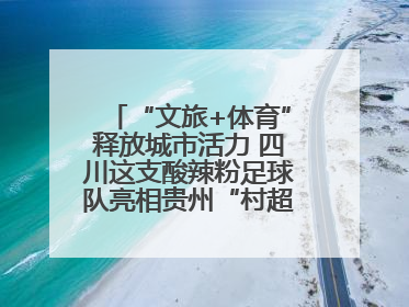 “文旅+体育”释放城市活力 四川这支酸辣粉足球队亮相贵州“村超”后收到感谢信