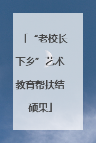 “老校长下乡”艺术教育帮扶结硕果