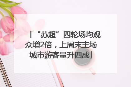 “苏超”四轮场均观众增2倍，上周末主场城市游客量升四成