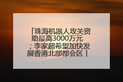 珠海机器人攻关资助最高3000万元；李家超希望加快发展香港北部都会区丨大湾区财经早参