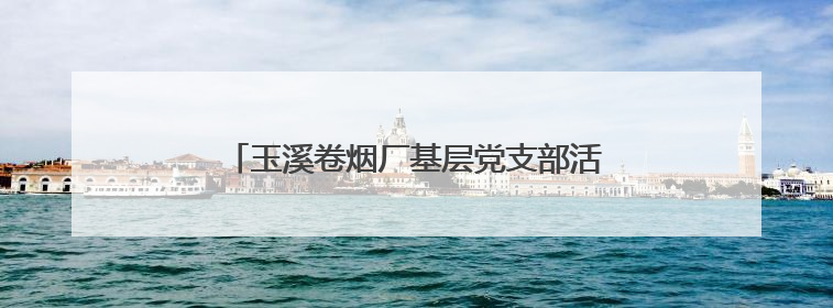 玉溪卷烟厂基层党支部活动：清理河道 守护清溪