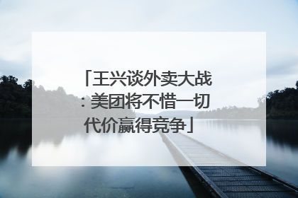 王兴谈外卖大战：美团将不惜一切代价赢得竞争