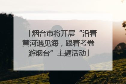 烟台市将开展“沿着黄河遇见海，跟着考卷游烟台”主题活动
