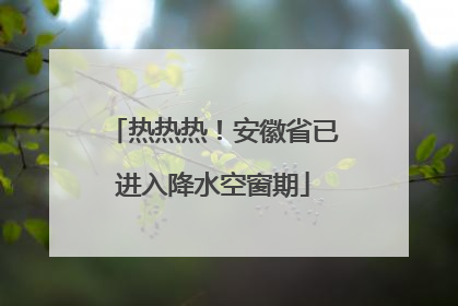热热热！安徽省已进入降水空窗期