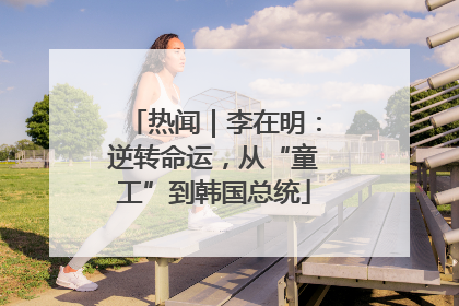 热闻｜李在明：逆转命运，从“童工”到韩国总统