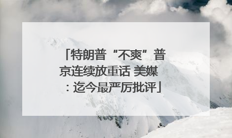 特朗普“不爽”普京连续放重话 美媒：迄今最严厉批评