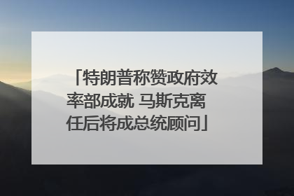 特朗普称赞政府效率部成就 马斯克离任后将成总统顾问