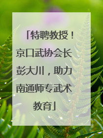 特聘教授！京口武协会长彭大川，助力南通师专武术教育