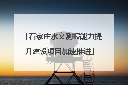 石家庄水文测报能力提升建设项目加速推进