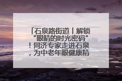 石泉路街道丨解锁“眼睛的时光密码”！同济专家走进石泉，为中老年眼健康精准“护航”