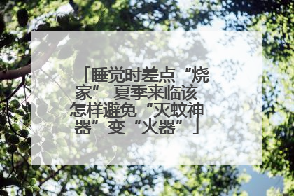 睡觉时差点“烧家” 夏季来临该怎样避免“灭蚊神器”变“火器”