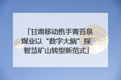 甘肃移动携手青苔泉煤业以“数字大脑”探智慧矿山转型新范式