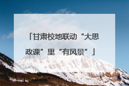甘肃校地联动“大思政课”里“有风景”