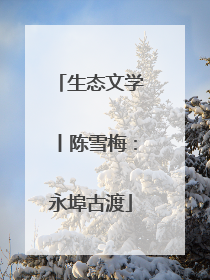生态文学丨陈雪梅：永埠古渡