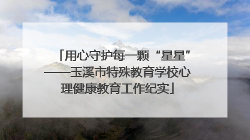用心守护每一颗“星星”——玉溪市特殊教育学校心理健康教育工作纪实