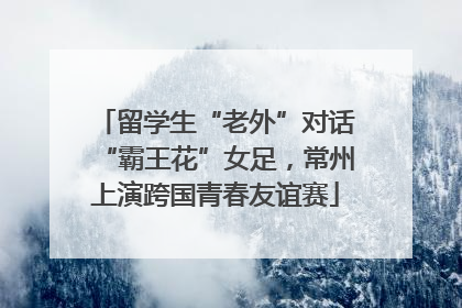 留学生“老外”对话“霸王花”女足，常州上演跨国青春友谊赛