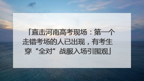 直击河南高考现场：第一个走错考场的人已出现，有考生穿“全对”战服入场引围观
