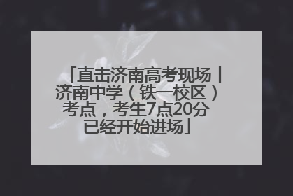 直击济南高考现场丨济南中学（铁一校区）考点，考生7点20分已经开始进场