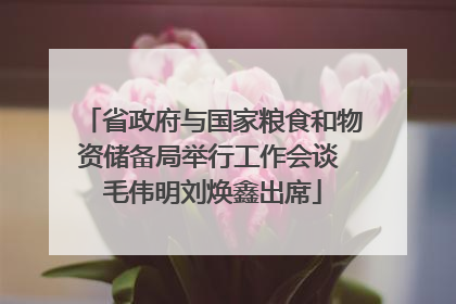 省政府与国家粮食和物资储备局举行工作会谈 毛伟明刘焕鑫出席