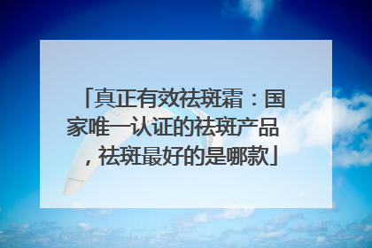 真正有效祛斑霜：国家唯一认证的祛斑产品，祛斑最好的是哪款