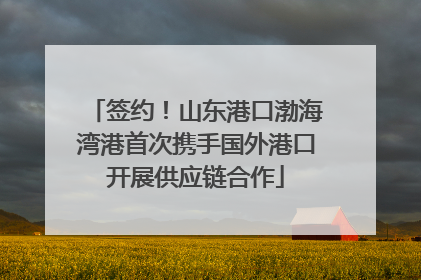 签约！山东港口渤海湾港首次携手国外港口开展供应链合作