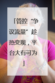 管控“争议流量”趁热变现，平台大有可为