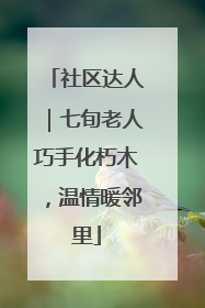 社区达人｜七旬老人巧手化朽木，温情暖邻里