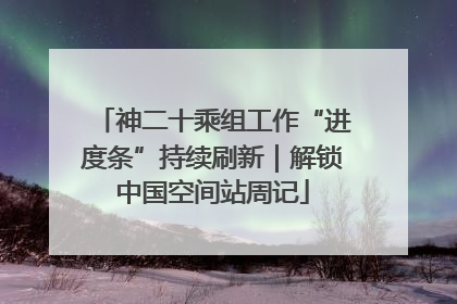神二十乘组工作“进度条”持续刷新｜解锁中国空间站周记