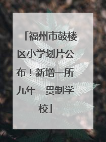 福州市鼓楼区小学划片公布！新增一所九年一贯制学校