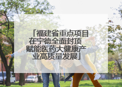 福建省重点项目在宁德全面封顶 赋能医药大健康产业高质量发展